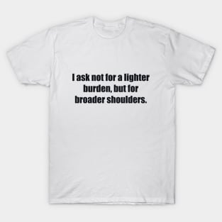 I ask not for a lighter burden, but for broader shoulders T-Shirt